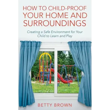 How To Child-Proof Your Home and Surroundings: Creating a Safe Environment for Your Child to Learn and Play