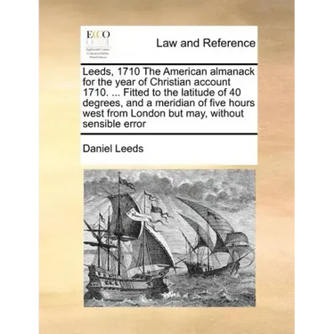 Leeds, 1710 the American Almanack for the Year of Christian Account 1710. ... Fitted to the Latitude of 40 Degrees, and a Meridian of Five Hours West