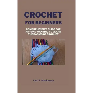 Crochet for Beginners: Comprehensive Guide for Anyone Wanting To Learn the Basics of Crochet
