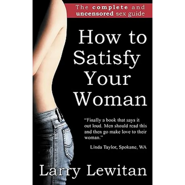 How to Satisfy Your Woman: The complete and uncensored sex guide