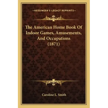 The American Home Book Of Indoor Games, Amusements, And Occupations (1871)