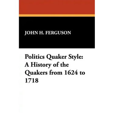 Politics Quaker Style: A History of the Quakers from 1624 to 1718