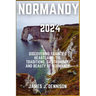 Normandy 2024: Discovering France's Heartland: The Traditions, Gastronomy, and Beauty of Normandy