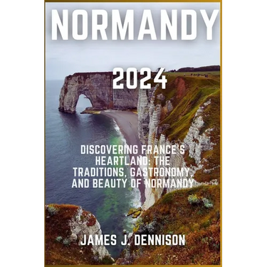 Normandy 2024: Discovering France's Heartland: The Traditions, Gastronomy, and Beauty of Normandy