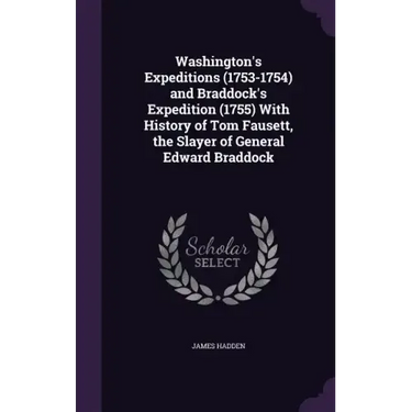 Washington's Expeditions (1753-1754) and Braddock's Expedition (1755) With History of Tom Fausett, the Slayer of General Edward Braddock