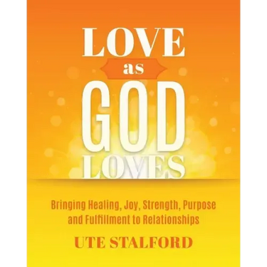 Love As God Loves: Bringing Healing, Joy, Strength, Purpose and Fulfillment to Relationships