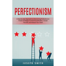 Perfectionism: A Step-by-step Approach to Overcoming Perfectionism (Proven Strategies to End Procrastination, Accept Yourself, and Achieve Your Goals)