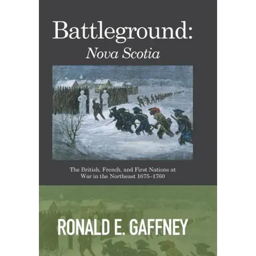 Battleground: Nova Scotia: The British, French, and First Nations at War in the Northeast 1675-1760