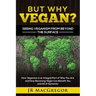 But Why Vegan? Seeing Veganism from Beyond the Surface: How Veganism is an Integral Part of Who You Are and How Becoming Vegan Can Benefit You and All