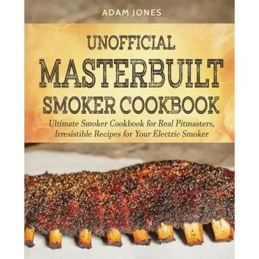 Unofficial Masterbuilt Smoker Cookbook: Ultimate Smoker Cookbook for Real Pitmasters, Irresistible Recipes for Your Electric Smoker