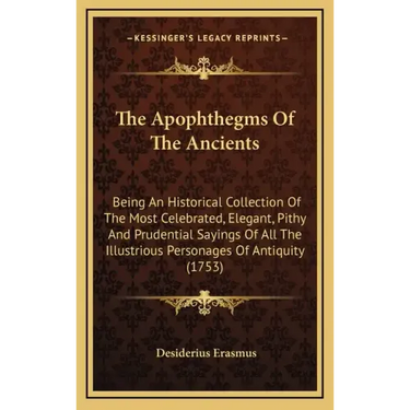The Apophthegms of the Ancients: Being an Historical Collection of the Most Celebrated, Elegant, Pithy and Prudential Sayings of All the Illustrious P