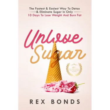 Unlove Sugar: The Fastest and Easiest Way To Detox and Eliminate Sugar In Only 10 Days To Lose Weight And Burn Fat