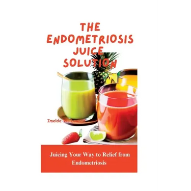 The Endometriosis Juice Solution: Juicing Your Way to Relief from Endometriosis