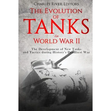 The Evolution of Tanks in World War II: The Development of New Tanks and Tactics during History's Deadliest War