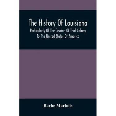 The History Of Louisiana, Particularly Of The Cession Of That Colony To The United States Of America; With An Introductory Essay On The Constitution A