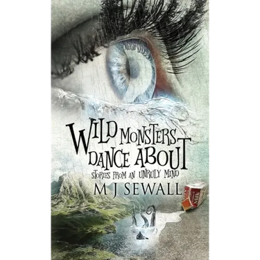 Wild Monsters Dance About: Stories From An Unruly Mind