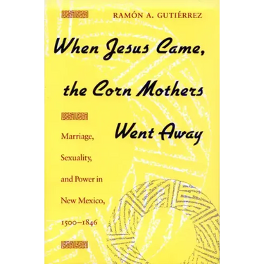 When Jesus Came, the Corn Mothers Went Away: Marriage, Sexuality, and Power in New Mexico, 1500-1846