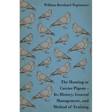 The Homing or Carrier Pigeon - Its History, General Management, and Method of Training