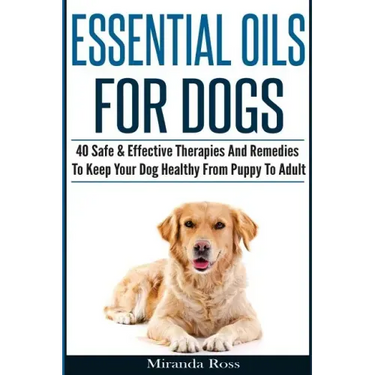 Essential Oils For Dogs: 40 Safe & Effective Therapies And Remedies To Keep Your Dog Healthy From Puppy To Adult