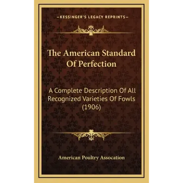 The American Standard Of Perfection: A Complete Description Of All Recognized Varieties Of Fowls (1906)