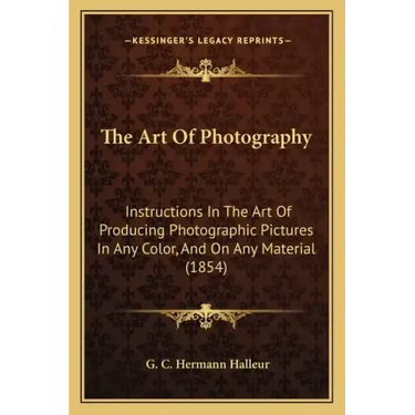 The Art Of Photography: Instructions In The Art Of Producing Photographic Pictures In Any Color, And On Any Material (1854)