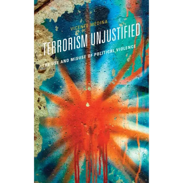 Terrorism Unjustified: The Use and Misuse of Political Violence