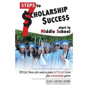 Seven Steps to Scholarship Success Start in Middle School: Tips for Teens who want a great ACT or SAT score plus scholarships galore