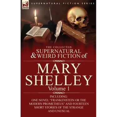 The Collected Supernatural and Weird Fiction of Mary Shelley-Volume 1: Including One Novel "Frankenstein or The Modern Prometheus" and Fourteen Short