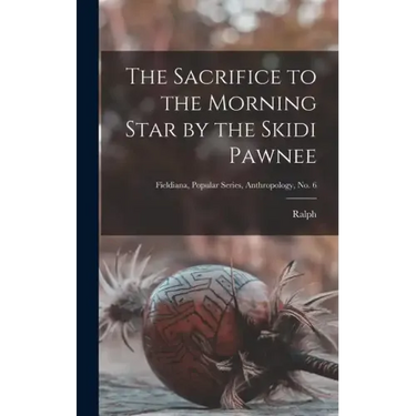 The Sacrifice to the Morning Star by the Skidi Pawnee; Fieldiana, Popular Series, Anthropology, no. 6
