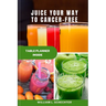 Juice Your Way to Cancer-Free: The Ultimate Guide to Fighting Cancer with Juicing
