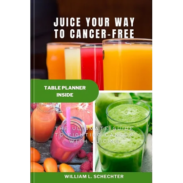 Juice Your Way to Cancer-Free: The Ultimate Guide to Fighting Cancer with Juicing