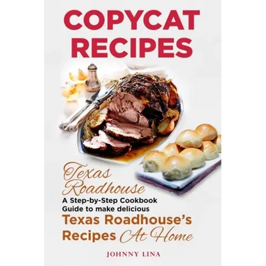 Copycat Recipes: Texas Roadhouse. A Step-by-Step Cookbook Guide to make delicious Texas Roadhouse's Recipes at Home
