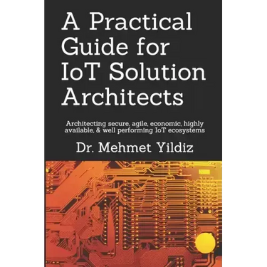 A Practical Guide for IoT Solution Architects: Architecting secure, agile, economical, highly available, well performing IoT ecosystems