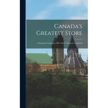 Canada's Greatest Store: Christmas Catalogue,1897, the T. Eaton Co. Limited
