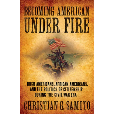 Becoming American Under Fire: Irish Americans, African Americans, and the Politics of Citizenship During the Civil War Era