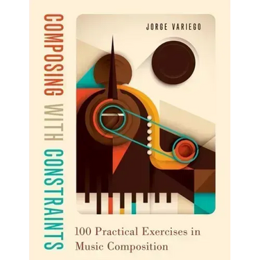 Composing with Constraints: 100 Practical Exercises in Music Composition