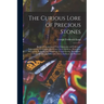 The Curious Lore of Precious Stones; Being a Description of Their Sentiments and Folk Lore, Superstitions, Symbolism, Mysticism, Use in Medicine, Prot