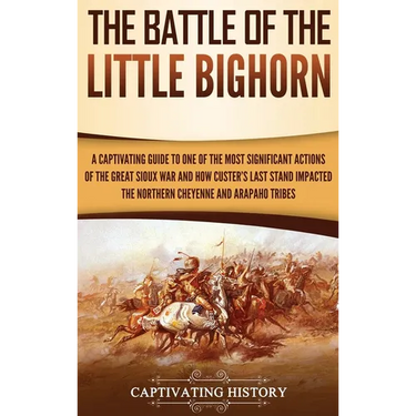 The Battle of the Little Bighorn: A Captivating Guide to One of the Most Significant Actions of the Great Sioux War and How Custer's Last Stand Impact