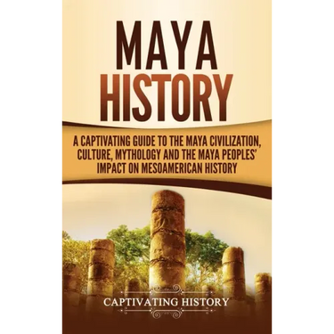 Maya History: A Captivating Guide to the Maya Civilization, Culture, Mythology, and the Maya Peoples' Impact on Mesoamerican History