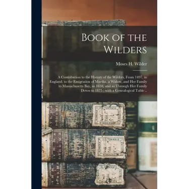 Book of the Wilders: a Contribution to the History of the Wilders, From 1497, in England, to the Emigration of Martha, a Widow, and Her Fam