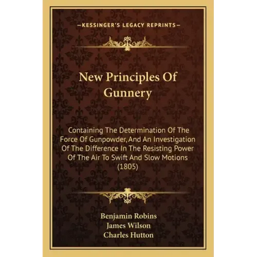 New Principles of Gunnery: Containing the Determination of the Force of Gunpowder, and an Investigation of the Difference in the Resisting Power