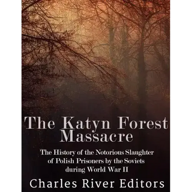 The Katyn Forest Massacre: The History of the Notorious Slaughter of Polish Prisoners by the Soviets during World War II
