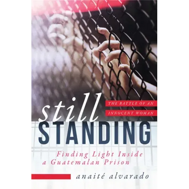 Still Standing: Finding Light Inside a Guatemalan Prison, the Battle of an Innocent Woman