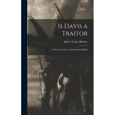 Is Davis a Traitor; or Was Secession a Constitutional Right