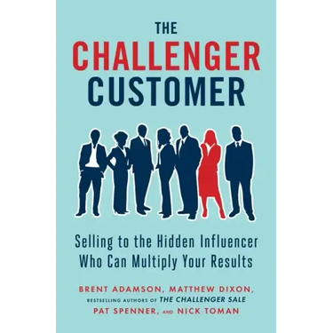 The Challenger Customer: Selling to the Hidden Influencer Who Can Multiply Your Results