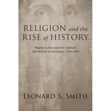 Religion and the Rise of History: Martin Luther and the Cultural Revolution in Germany, 1760-1810