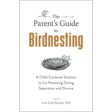 The Parent's Guide to Birdnesting: A Child-Centered Solution to Co-Parenting During Separation and Divorce