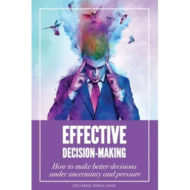Effective Decision-Making: How To Make Better Decisions Under Uncertainty And Pressure