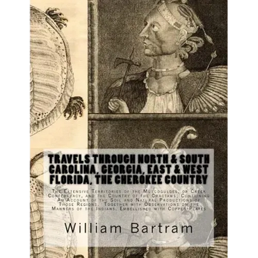 Travels Through North & South Carolina, Georgia, East & West Florida, The Cherokee Country The Extensive: Territories of the Muscogulges, or Creek Con