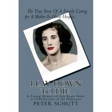 I Lay Down To Die, The true story of a family caring for a mother in home hospice: In Loving Memory of Jetje Krant Shutt, A Child Survivor of the Holo
